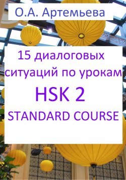 Книга "15 диалоговых ситуаций на базе уроков HSK 2 STANDARD COURSE" – Ольга Артемьева, 2023