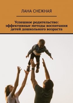 Книга "Успешное родительство: эффективные методы воспитания детей дошкольного возраста" – Лана Снежная
