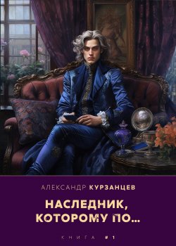 Книга "Наследник, которому по…" {Тот, которому по…} – Александр Курзанцев, 2022