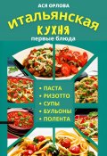 Итальянская кухня: первые блюда. Паста, ризотто, супы, бульоны и полента (Ася Орлова, 2023)