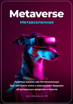 Книга "Metaverse. Метавселенная. Простым языком про Метавселенную. Все, что нужно знать о виртуальном будущем. 40 интересных вопросов и ответов" – Артем Демиденко, 2023