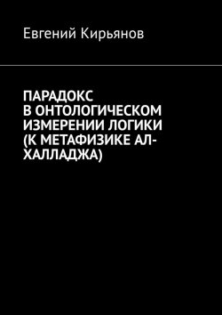 Книга "Парадокс в онтологическом измерении логики (К метафизике АЛ-ХАЛЛАДЖА)" – Евгений Кирьянов