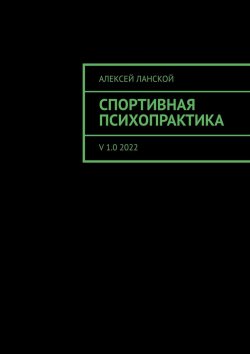 Книга "Спортивная психопрактика. v 1.0 2022" – Алексей Ланской