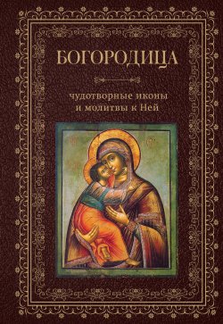 Книга "Богородица, чудотворные иконы и молитвы к Ней" – Сборник, 2023