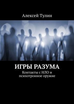 Книга "Игры разума. Контакты с НЛО и психотронное оружие" – Алексей Тулин