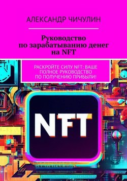 Книга "Руководство по зарабатыванию денег на NFT. Раскройте силу NFT: ваше полное руководство по получению прибыли!" – Александр Чичулин