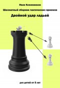 Шахматный сборник тактических приемов. Двойной удар ладьей. Для детей от 5 лет (Иван Кожевников, 2023)