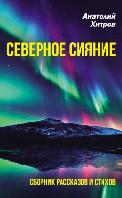 Книга "Северное сияние. Сборник рассказов и стихов" – Анатолий Хитров, 2023