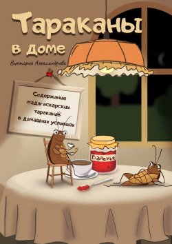 Книга "Тараканы в доме. Содержание мадагаскарских тараканов в домашних условиях" – Виктория Александрова