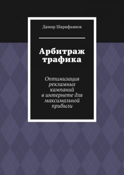 Книга "Арбитраж трафика. Оптимизация рекламных кампаний в интернете для максимальной прибыли" – Дамир Шарифьянов