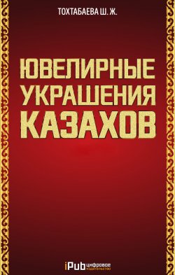 Книга "Ювелирные украшения казахов. Часть 1" – Шайзада Тохтабаева, 2018