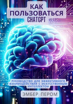 Книга "Как пользоваться ChatGPT: Руководство для эффективного взаимодействия с искусственным интеллектом" – Эмбер Пером, 2023