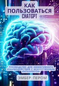 Как пользоваться ChatGPT: Руководство для эффективного взаимодействия с искусственным интеллектом (Эмбер Пером, 2023)