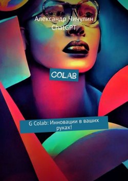 Книга "Colab. G Colab: Инновации в ваших руках!" – Александр Чичулин, ChatGPT