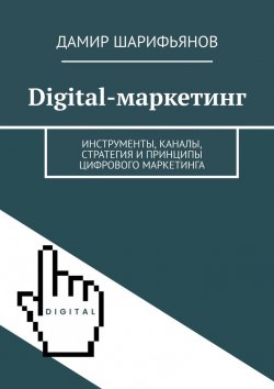 Книга "Digital-маркетинг. Инструменты, каналы, стратегия и принципы цифрового маркетинга" – Дамир Шарифьянов