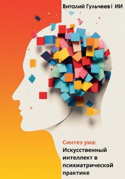 Книга "Синтез ума: искусственный интеллект в психиатрической практике" – Виталий Гульчеев, Искусственный Интеллект, 2023