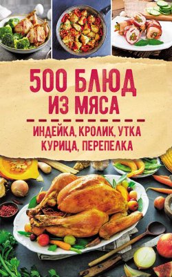 Книга "500 блюд из мяса. Индейка, кролик, утка, курица, перепелка" – Сборник рецептов, 2021