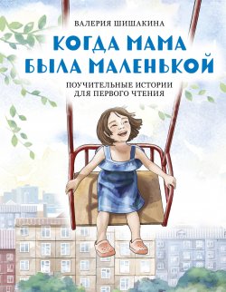 Книга "Когда мама была маленькой. Поучительные истории для первого чтения" {Книги для увлеченных детей} – Валерия Шишакина, 2023