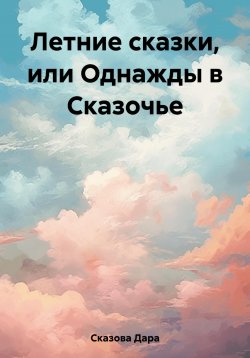 Книга "Летние сказки, или Однажды в Сказочье" – Дара Сказова, 2023