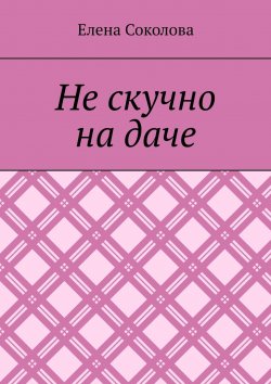 Книга "Не скучно на даче" – Елена Соколова, Елена Соколова