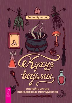 Книга "Кухня ведьмы: откройте магию повседневных ингредиентов" – Лорел Вудворд, 2021