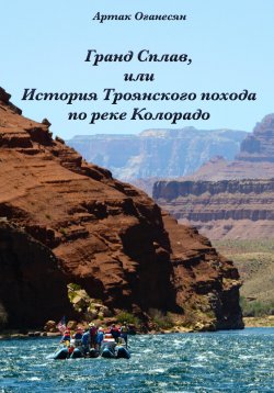 Книга "Гранд Сплав, или История Троянского похода по реке Колорадо" – Артак Оганесян, 2023