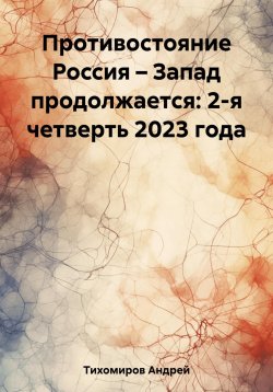 Книга "Противостояние Россия – Запад продолжается: 2-я четверть 2023 года" – Андрей Тихомиров, 2023
