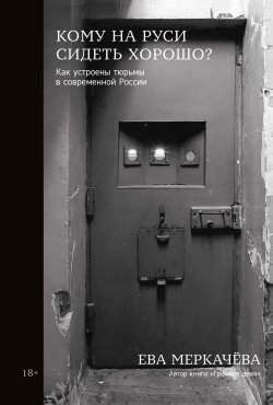 Книга "Кому на Руси сидеть хорошо? Как устроены тюрьмы в современной России" – Ева Меркачёва, 2021