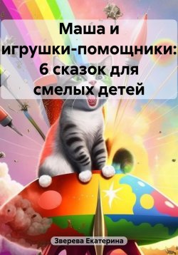 Книга "Маша и игрушки-помощники: 6 сказок для смелых детей" – Екатерина Зверева, 2023