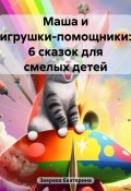 Маша и игрушки-помощники: 6 сказок для смелых детей (Екатерина Зверева, 2023)