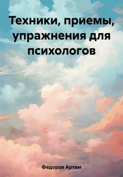 Книга "Техники, приемы, упражнения для психологов" – Артем Федоров, 2023