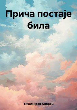 Книга "Прича постаје била" – Андрей Тихомиров, 2023