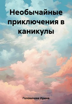 Книга "Необычайные приключения в каникулы" – Ирина Головачева, 2023
