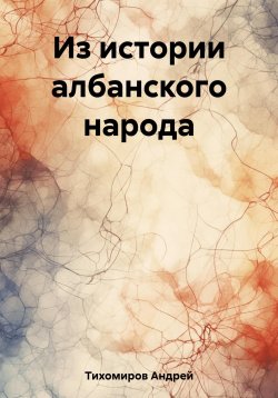Книга "Из истории албанского народа" – Андрей Тихомиров, 2023