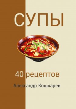 Книга "Супы. 40 рецептов" – Александр Кошкарев, 2023