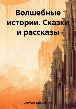 Книга "Волшебные истории. Сказки и рассказы" – Александр Септим, 2023