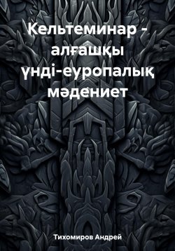 Книга "Кельтеминар – алғашқы үнді-еуропалық мәдениет" – Андрей Тихомиров, 2023