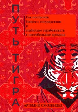 Книга "Путь тигра: как построить бизнес с государством и стабильно зарабатывать в нестабильные времена" – Артемий Смоленцев, 2023
