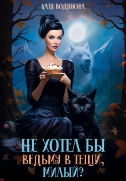 Книга "Не хотел бы ведьму в тещи, милый?" – Катя Водянова, 2023