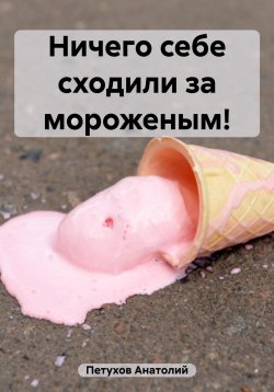 Книга "Ничего себе сходили за мороженым!" – Анатолий Петухов, 2023