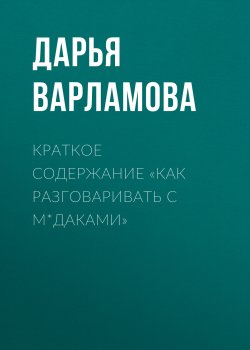Книга "Краткое содержание «Как разговаривать с м*даками»" {КнигиКратко} – Дарья Варламова