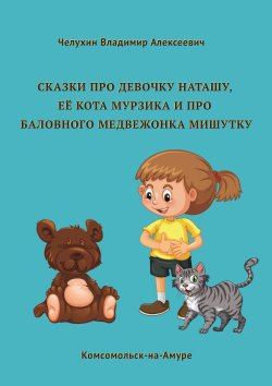 Книга "Сказки про девочку Наташу, её кота Мурзика и про баловного медвежонка Мишутку" – Владимир Челухин, 2023