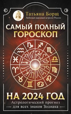 Книга "Самый полный гороскоп на 2024 год. Астрологический прогноз для всех знаков Зодиака" – Татьяна Борщ, 2023