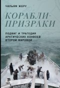 Корабли-призраки. Подвиг и трагедия арктических конвоев Второй мировой (Уильям Жеру, 2019)