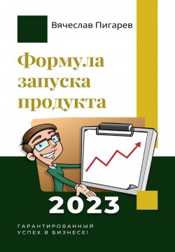 Книга "Формула запуска продукта. Гарантированный успех в бизнесе!" – Вячеслав Пигарев, 2023