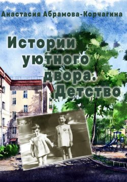 Книга "Истории уютного двора. Детство" – Анастасия Абрамова-Корчагина, 2023