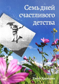 Книга "Семь дней счастливого детства" – Елена Храмцова, 2023