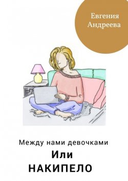 Книга "Между нами девочками, или Накипело" – Евгения Андреева