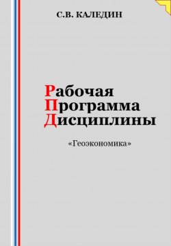 Книга "Рабочая программа дисциплины «Геоэкономика»" – Сергей Каледин, 2023