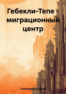 Книга "Гебекли-Тепе – миграционный центр" – Андрей Тихомиров, 2023